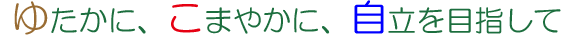 ゆたかにこまやかに自立を目指して